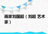 画家刘国超（刘超 艺术家）