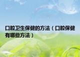 口腔卫生保健的方法（口腔保健有哪些方法）
