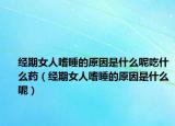 经期女人嗜睡的原因是什么呢吃什么药（经期女人嗜睡的原因是什么呢）