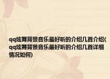 qq炫舞背景音乐最好听的介绍几首介绍(qq炫舞背景音乐最好听的介绍几首详细情况如何)