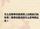 怎么在租号玩极速版上出租自己的账号（租号玩极速版怎么把号租出去）