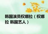韩国演员权娜拉（权娜拉 韩国艺人）