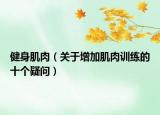 健身肌肉（关于增加肌肉训练的十个疑问）