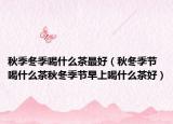 秋季冬季喝什么茶最好（秋冬季节喝什么茶秋冬季节早上喝什么茶好）