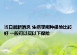 当日最新消息 生病买哪种保险比较好 一般可以买以下保险