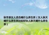 秋冬季女人适合喝什么养生茶（女人秋天喝什么养生茶比较好女人秋天喝什么养生茶）