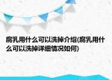 腐乳用什么可以洗掉介绍(腐乳用什么可以洗掉详细情况如何)