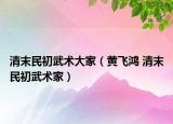 清末民初武术大家（黄飞鸿 清末民初武术家）