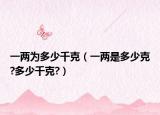 一两为多少千克（一两是多少克?多少千克?）