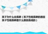 孩子为什么会孤僻（孩子性格孤僻的原因孩子性格孤僻是什么原因造成的）
