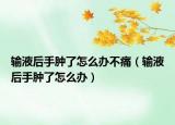输液后手肿了怎么办不痛（输液后手肿了怎么办）