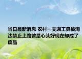 当日最新消息 农村一交通工具被淘汰禁止上路曾是心头好现在却成了废品