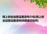 网上创业加盟店靠谱吗介绍(网上创业加盟店靠谱吗详细情况如何)