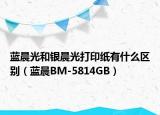 蓝晨光和银晨光打印纸有什么区别（蓝晨BM-5814GB）