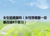 女生能瘦腿吗（女性想瘦腿一定要改掉8个恶习）
