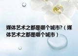 媒体艺术之都是哪个城市?（媒体艺术之都是哪个城市）