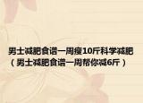 男士减肥食谱一周瘦10斤科学减肥（男士减肥食谱一周帮你减6斤）