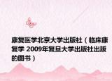 康复医学北京大学出版社（临床康复学 2009年复旦大学出版社出版的图书）