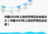 中国2010年上海世界博览会会徽含义（中国2010年上海世界博览会会徽）