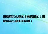 用牌照怎么查车主电话挪车（用牌照怎么查车主电话）