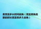 煮黑豆多长时间能熟（黑豆煮熟需要的时长黑豆煮多久会熟）