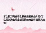 怎么找到淘金币全额兑换的商品介绍(怎么找到淘金币全额兑换的商品详细情况如何)