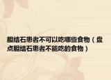 胆结石患者不可以吃哪些食物（盘点胆结石患者不能吃的食物）