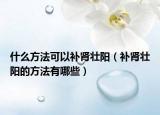 什么方法可以补肾壮阳（补肾壮阳的方法有哪些）