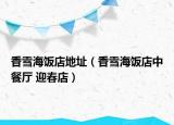 香雪海饭店地址（香雪海饭店中餐厅 迎春店）