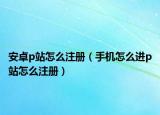 安卓p站怎么注册（手机怎么进p站怎么注册）