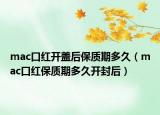 mac口红开盖后保质期多久（mac口红保质期多久开封后）