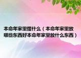 本命年家里摆什么（本命年家里放哪些东西好本命年家里放什么东西）