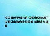 今日最新更新内容 公积金贷款通不过可以申请商业贷款吗 被拒多久通知