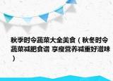 秋季时令蔬菜大全美食（秋冬时令蔬菜减肥食谱 享瘦营养减重好滋味）