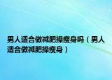 男人适合做减肥操瘦身吗（男人适合做减肥操瘦身）