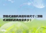 顶吸式油烟机高度标准尺寸（顶吸式油烟机的高度是多少）