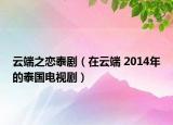 云端之恋泰剧（在云端 2014年的泰国电视剧）