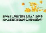 乐华城水上乐园门票包含什么介绍(乐华城水上乐园门票包含什么详细情况如何)
