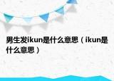 男生发ikun是什么意思（ikun是什么意思）