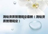 测绘资质管理规定最新（测绘资质管理规定）