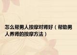 怎么帮男人按摩对肾好（帮助男人养肾的按摩方法）