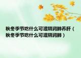 秋冬季节吃什么可滋阴润肺养肝（秋冬季节吃什么可滋阴润肺）