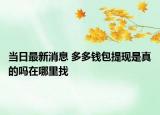 当日最新消息 多多钱包提现是真的吗在哪里找