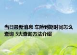 当日最新消息 车险到期时间怎么查询 5大查询方法介绍