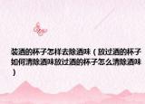 装酒的杯子怎样去除酒味（放过酒的杯子如何清除酒味放过酒的杯子怎么清除酒味）