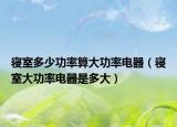寝室多少功率算大功率电器（寝室大功率电器是多大）