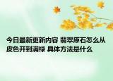 今日最新更新内容 翡翠原石怎么从皮色开到满绿 具体方法是什么