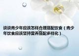 谈谈青少年应该怎样合理搭配饮食（青少年饮食应该坚持营养搭配多样化）