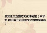 黑龙江三五国防文化博物馆（中华龙 哈尔滨三五将军文化博物馆藏品）