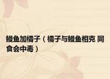 鳗鱼加橘子（橘子与鳗鱼相克 同食会中毒）